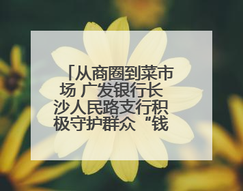 从商圈到菜市场 广发银行长沙人民路支行积极守护群众“钱袋子”