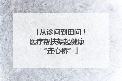 从诊间到田间！医疗帮扶架起健康“连心桥”