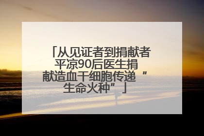 从见证者到捐献者 平凉90后医生捐献造血干细胞传递“生命火种”
