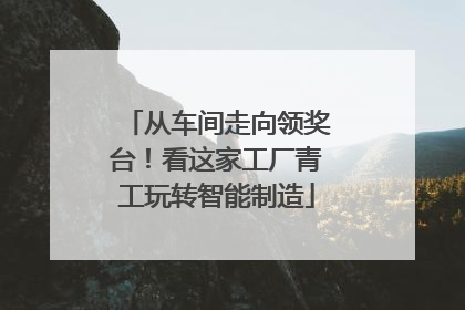 从车间走向领奖台！看这家工厂青工玩转智能制造