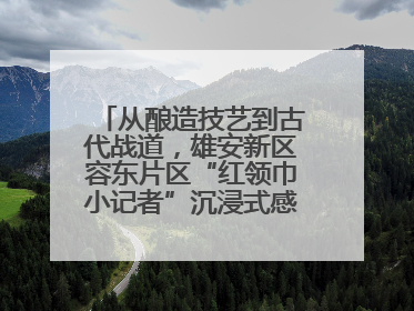 从酿造技艺到古代战道，雄安新区容东片区“红领巾小记者”沉浸式感受历史韵味