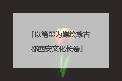 以笔墨为媒绘就古都西安文化长卷