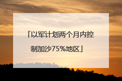 以军计划两个月内控制加沙75%地区