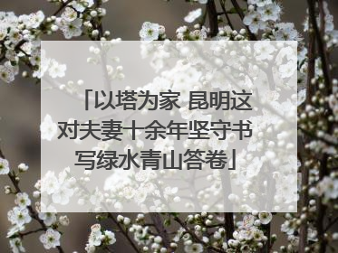 以塔为家 昆明这对夫妻十余年坚守书写绿水青山答卷