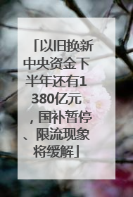 以旧换新中央资金下半年还有1380亿元，国补暂停、限流现象将缓解