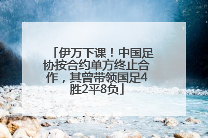 伊万下课！中国足协按合约单方终止合作，其曾带领国足4胜2平8负