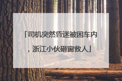司机突然昏迷被困车内，浙江小伙砸窗救人