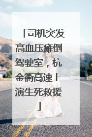 司机突发高血压瘫倒驾驶室，杭金衢高速上演生死救援