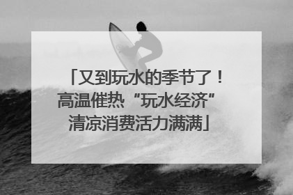 又到玩水的季节了！高温催热“玩水经济” 清凉消费活力满满