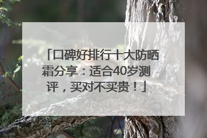 口碑好排行十大防晒霜分享：适合40岁测评，买对不买贵！