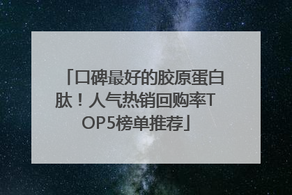 口碑最好的胶原蛋白肽！人气热销回购率TOP5榜单推荐