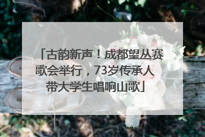 古韵新声！成都望丛赛歌会举行，73岁传承人带大学生唱响山歌