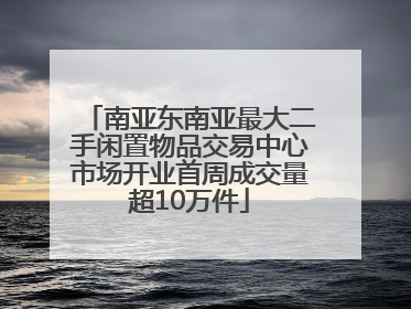 南亚东南亚最大二手闲置物品交易中心市场开业首周成交量超10万件