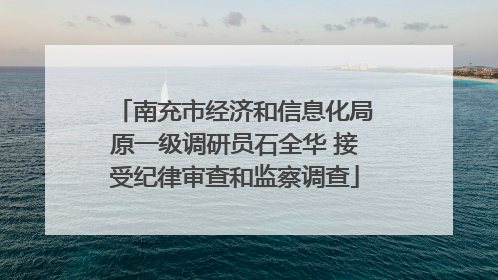 南充市经济和信息化局原一级调研员石全华 接受纪律审查和监察调查