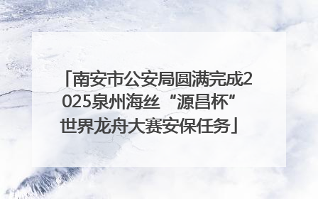 南安市公安局圆满完成2025泉州海丝“源昌杯”世界龙舟大赛安保任务
