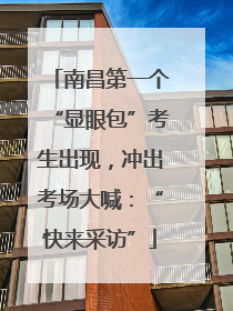 南昌第一个“显眼包”考生出现，冲出考场大喊：“快来采访”
