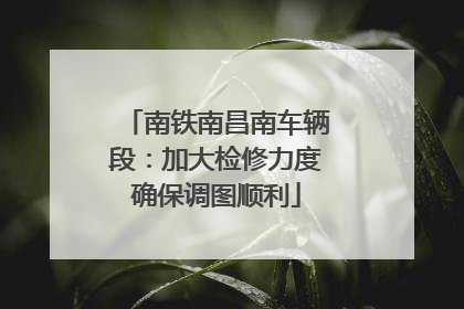 南铁南昌南车辆段：加大检修力度确保调图顺利