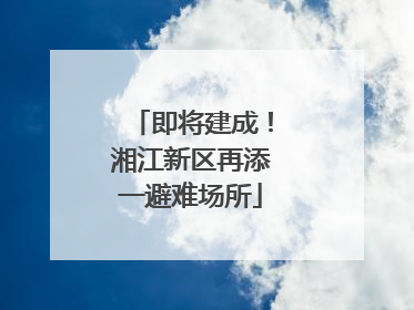 即将建成！湘江新区再添一避难场所