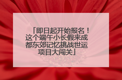 即日起开始报名！这个端午小长假来成都东郊记忆挑战世运项目大闯关