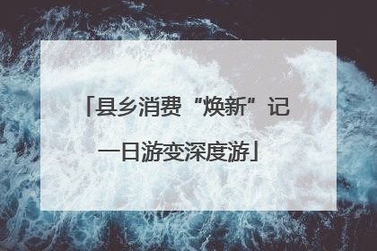 县乡消费“焕新”记 一日游变深度游