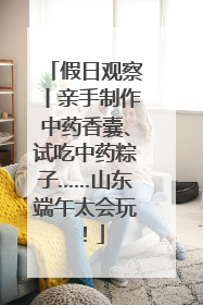 假日观察丨亲手制作中药香囊、试吃中药粽子……山东端午太会玩！