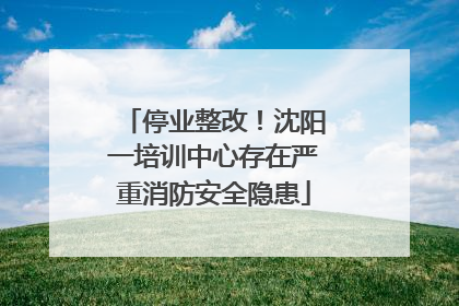 停业整改！沈阳一培训中心存在严重消防安全隐患