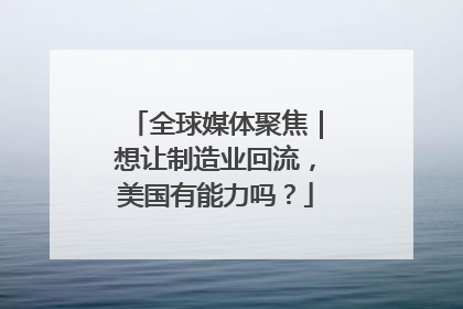 全球媒体聚焦｜想让制造业回流，美国有能力吗？