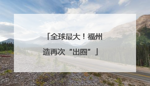 全球最大！福州造再次“出圈”