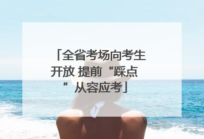 全省考场向考生开放 提前“踩点”从容应考