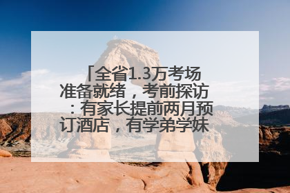 全省1.3万考场准备就绪，考前探访：有家长提前两月预订酒店，有学弟学妹隔空送上暖心祝福