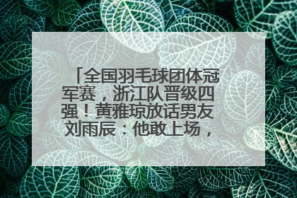 全国羽毛球团体冠军赛，浙江队晋级四强！黄雅琼放话男友刘雨辰：他敢上场，我一个劲遛他