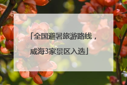 全国避暑旅游路线，威海3家景区入选