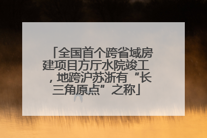 全国首个跨省域房建项目方厅水院竣工，地跨沪苏浙有“长三角原点”之称