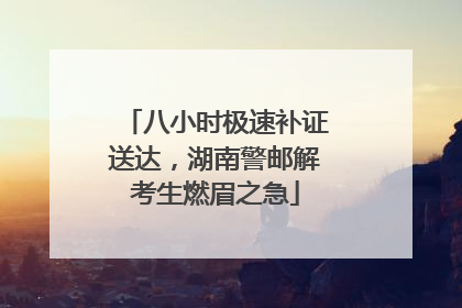 八小时极速补证送达，湖南警邮解考生燃眉之急
