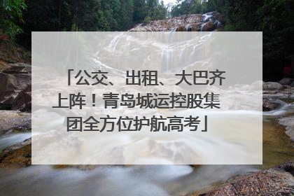 公交、出租、大巴齐上阵！青岛城运控股集团全方位护航高考
