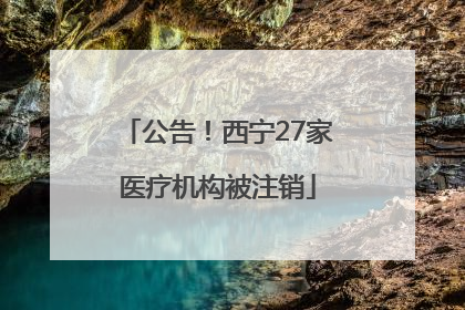 公告！西宁27家医疗机构被注销