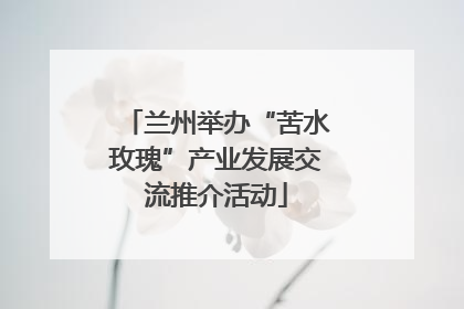 兰州举办“苦水玫瑰”产业发展交流推介活动