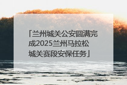 兰州城关公安圆满完成2025兰州马拉松城关赛段安保任务