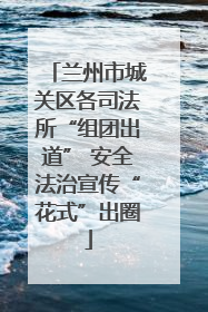 兰州市城关区各司法所“组团出道” 安全法治宣传“花式”出圈