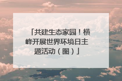 共建生态家园！横峰开展世界环境日主题活动（图）