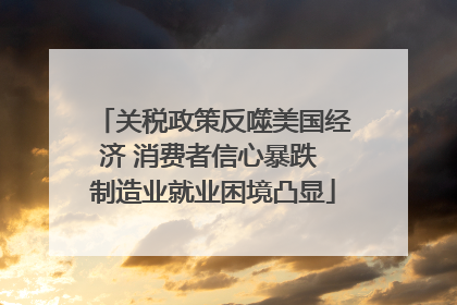 关税政策反噬美国经济 消费者信心暴跌 制造业就业困境凸显