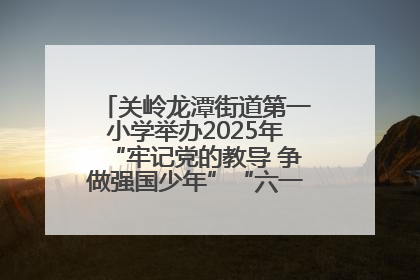 关岭龙潭街道第一小学举办2025年“牢记党的教导 争做强国少年”“六一”文艺汇演活动