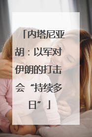 内塔尼亚胡：以军对伊朗的打击会“持续多日”