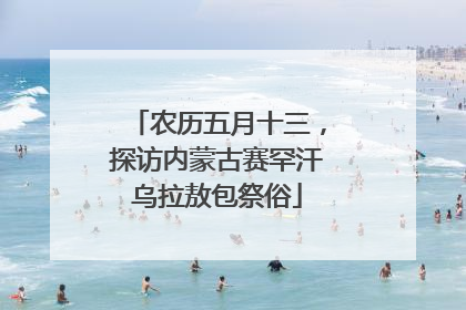 农历五月十三，探访内蒙古赛罕汗乌拉敖包祭俗