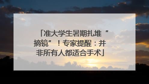 准大学生暑期扎堆“摘镜”！专家提醒：并非所有人都适合手术