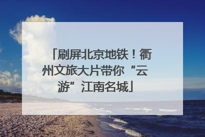 刷屏北京地铁！衢州文旅大片带你“云游”江南名城