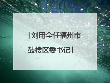 刘用全任福州市鼓楼区委书记