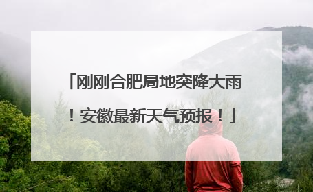 刚刚合肥局地突降大雨！安徽最新天气预报！