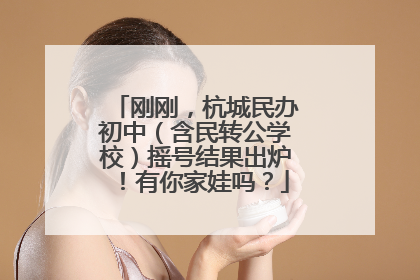 刚刚，杭城民办初中（含民转公学校）摇号结果出炉！有你家娃吗？