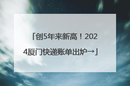 创5年来新高！2024厦门快递账单出炉→
